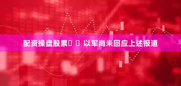 配资操盘股票  以军尚未回应上述报道
