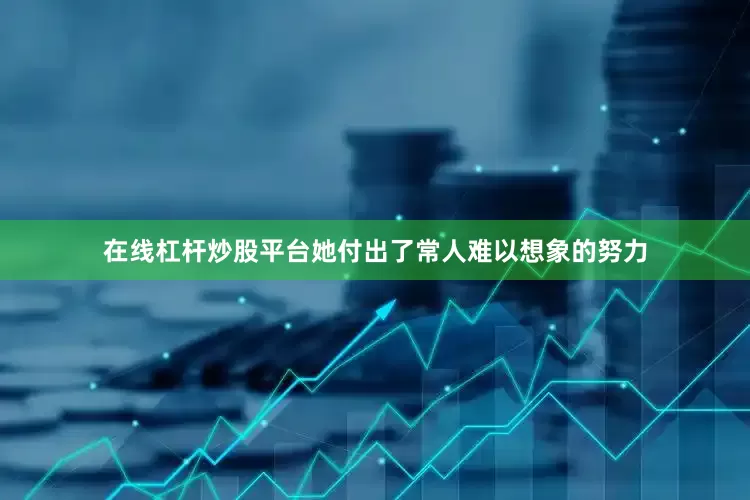 在线杠杆炒股平台她付出了常人难以想象的努力