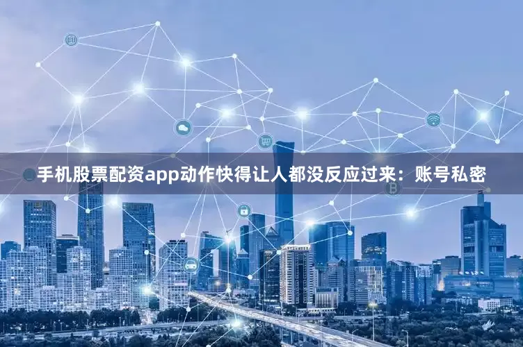 手机股票配资app动作快得让人都没反应过来：账号私密