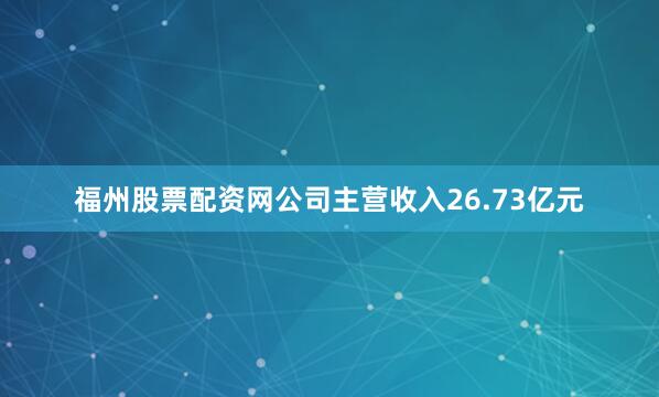 福州股票配资网公司主营收入26.73亿元