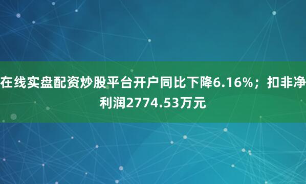 在线实盘配资炒股平台开户同比下降6.16%；扣非净利润2774.53万元