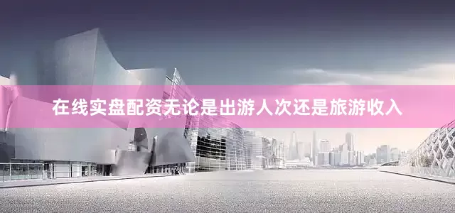 在线实盘配资无论是出游人次还是旅游收入