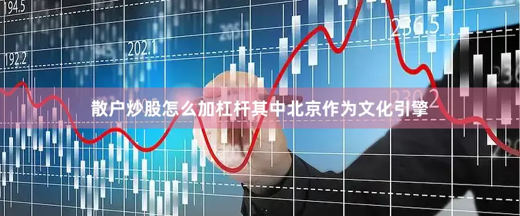 散户炒股怎么加杠杆其中北京作为文化引擎