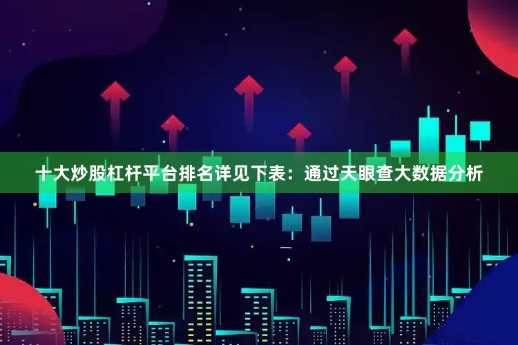十大炒股杠杆平台排名详见下表：通过天眼查大数据分析