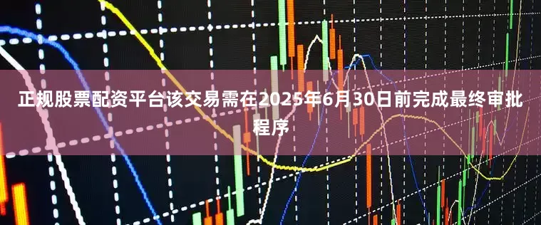 正规股票配资平台该交易需在2025年6月30日前完成最终审批程序