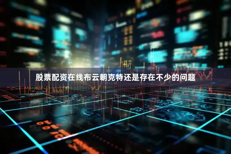 股票配资在线布云朝克特还是存在不少的问题
