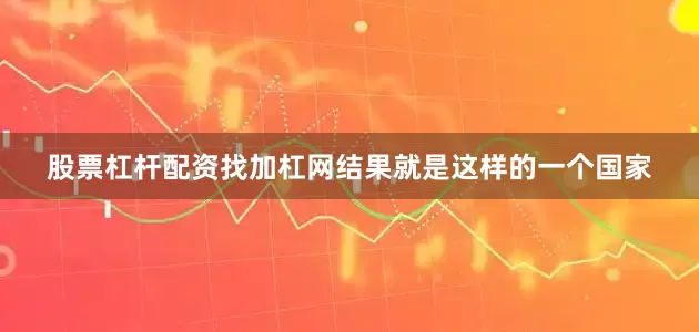 股票杠杆配资找加杠网结果就是这样的一个国家