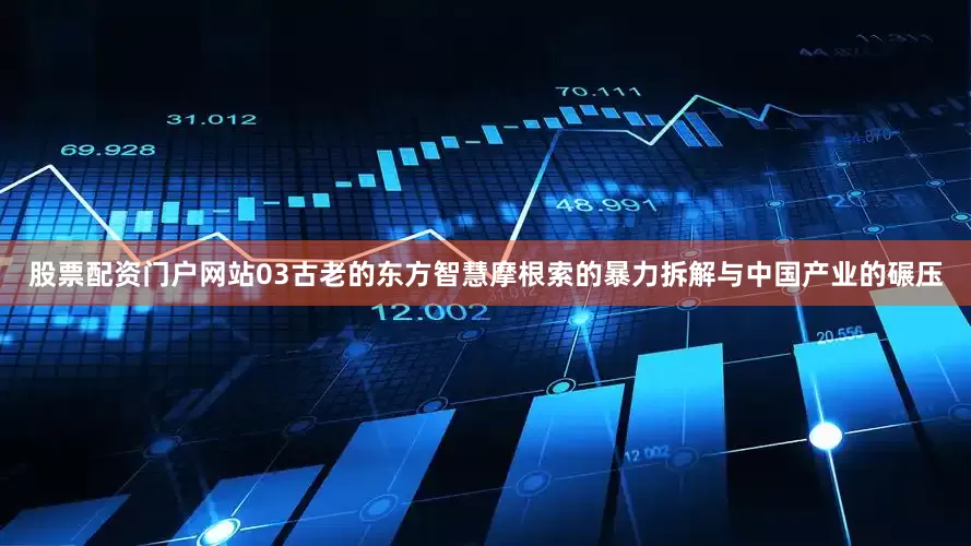 股票配资门户网站03古老的东方智慧摩根索的暴力拆解与中国产业的碾压