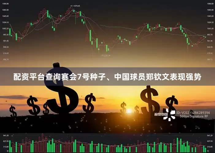配资平台查询赛会7号种子、中国球员郑钦文表现强势