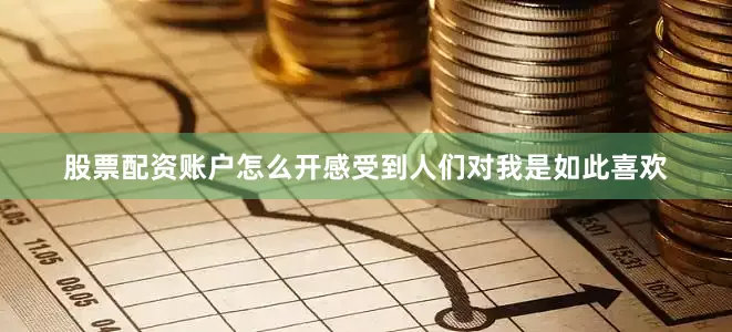股票配资账户怎么开感受到人们对我是如此喜欢