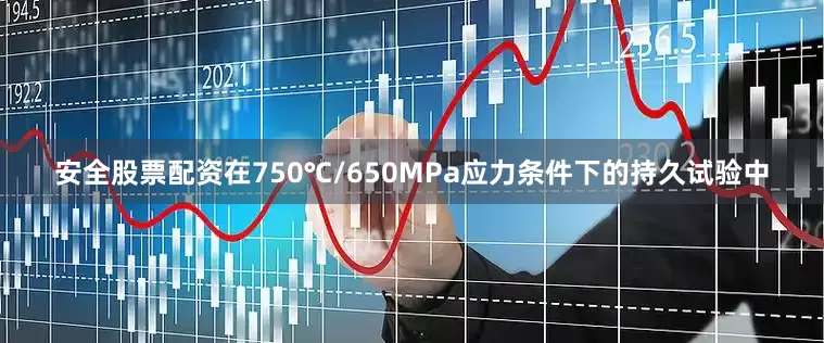 安全股票配资在750℃/650MPa应力条件下的持久试验中