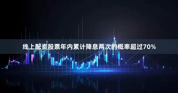线上配资股票年内累计降息两次的概率超过70%