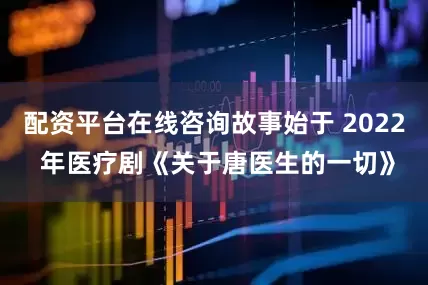 配资平台在线咨询故事始于 2022 年医疗剧《关于唐医生的一切》
