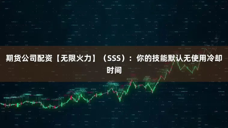 期货公司配资【无限火力】（SSS）：你的技能默认无使用冷却时间