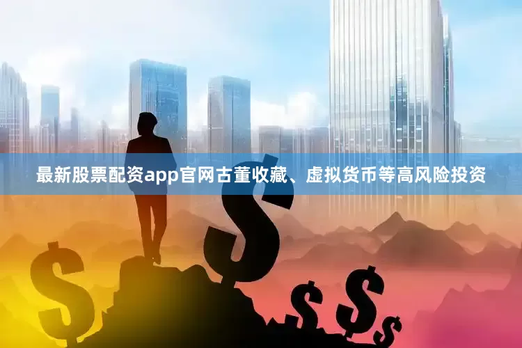 最新股票配资app官网古董收藏、虚拟货币等高风险投资