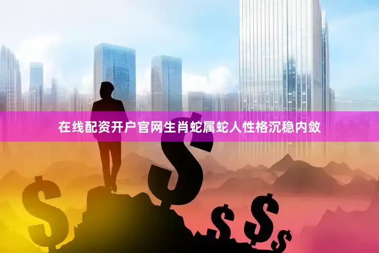在线配资开户官网生肖蛇属蛇人性格沉稳内敛