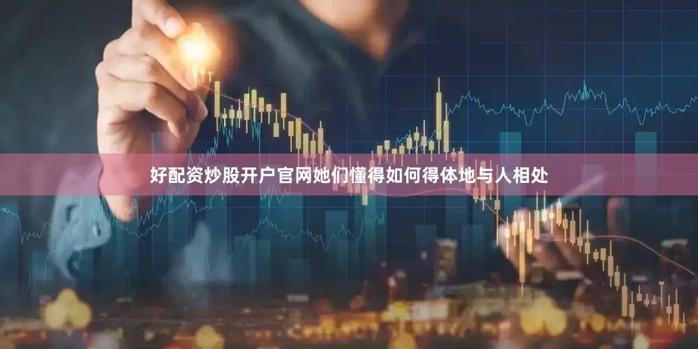 好配资炒股开户官网她们懂得如何得体地与人相处