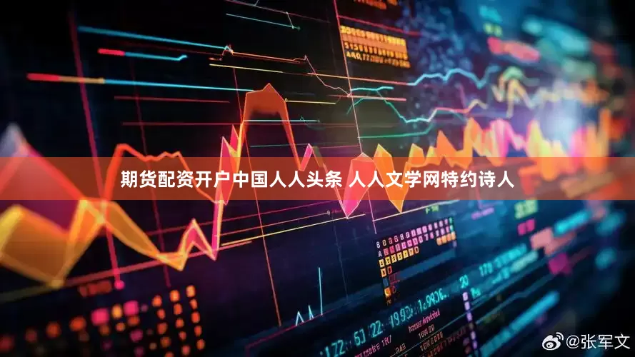 期货配资开户中国人人头条 人人文学网特约诗人