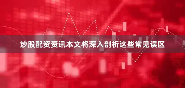 炒股配资资讯本文将深入剖析这些常见误区