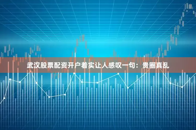 武汉股票配资开户着实让人感叹一句：贵圈真乱