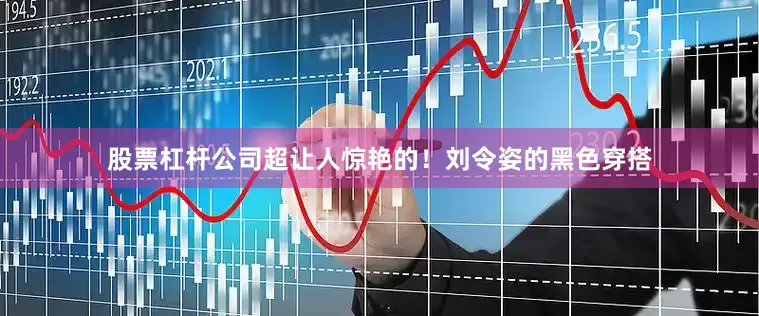股票杠杆公司超让人惊艳的！刘令姿的黑色穿搭