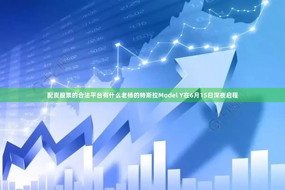 配资股票的合法平台有什么老杨的特斯拉Model Y在6月15日深夜启程