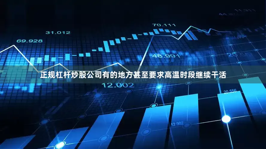 正规杠杆炒股公司有的地方甚至要求高温时段继续干活