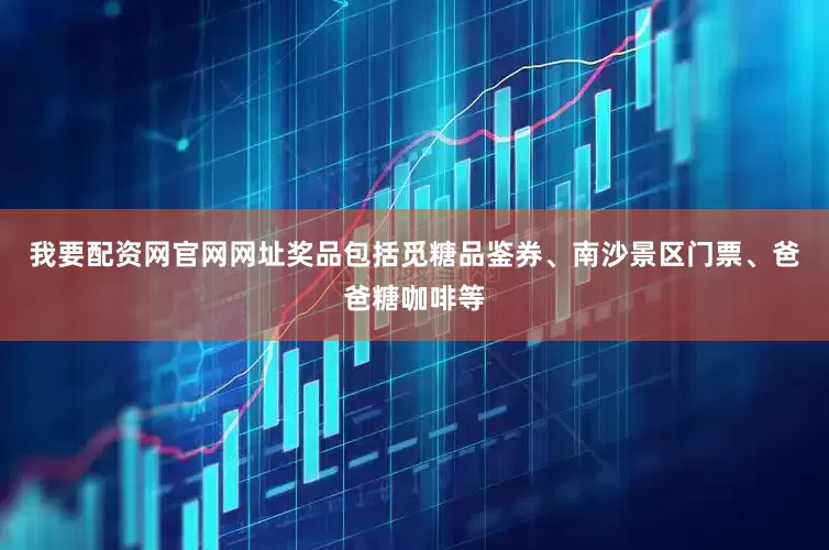 我要配资网官网网址奖品包括觅糖品鉴券、南沙景区门票、爸爸糖咖啡等
