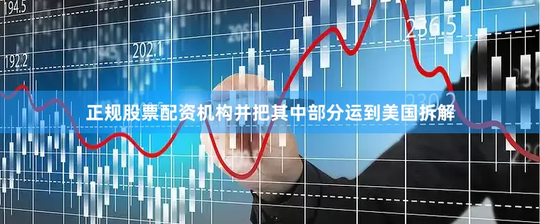 正规股票配资机构并把其中部分运到美国拆解