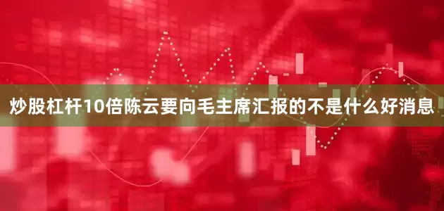 炒股杠杆10倍陈云要向毛主席汇报的不是什么好消息