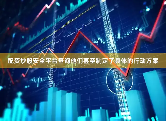 配资炒股安全平台查询他们甚至制定了具体的行动方案