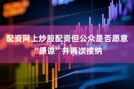 配资网上炒股配资但公众是否愿意“原谅”并再次接纳