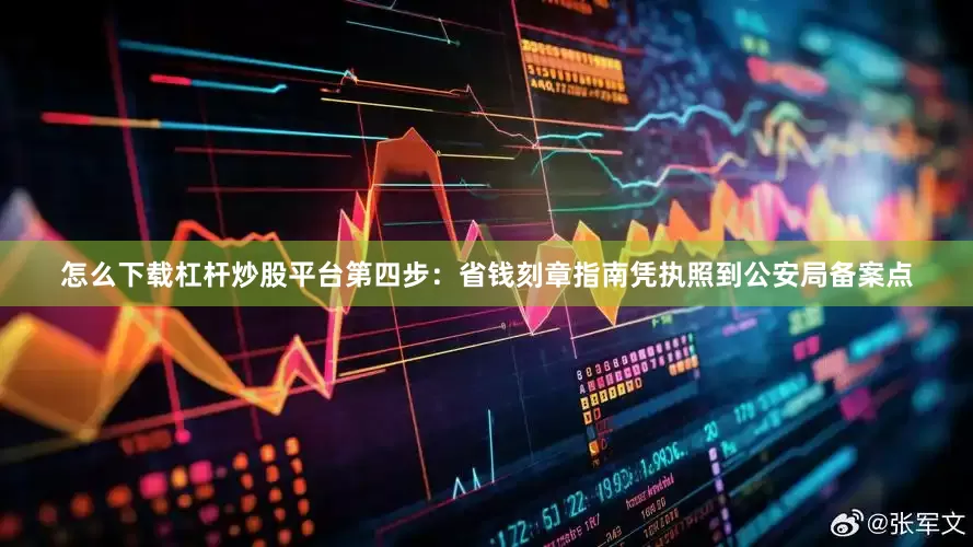 怎么下载杠杆炒股平台第四步：省钱刻章指南凭执照到公安局备案点
