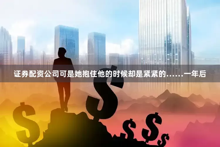 证券配资公司可是她抱住他的时候却是紧紧的……一年后
