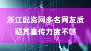 浙江配资网多名网友质疑其宣传力度不够