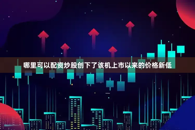 哪里可以配资炒股创下了该机上市以来的价格新低