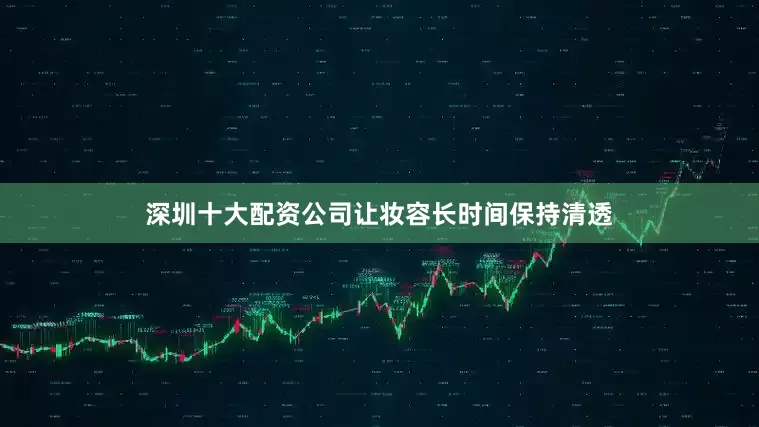 深圳十大配资公司让妆容长时间保持清透