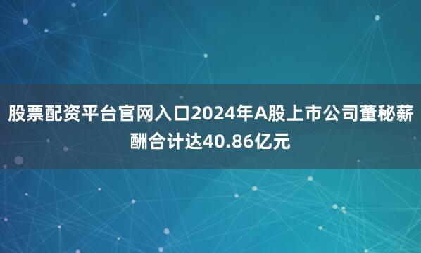 股票配资平台官网入口2024年A股上市公司董秘薪酬合计达40.86亿元