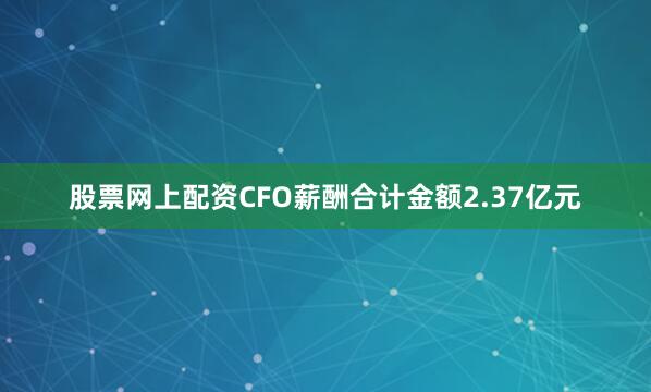 股票网上配资CFO薪酬合计金额2.37亿元