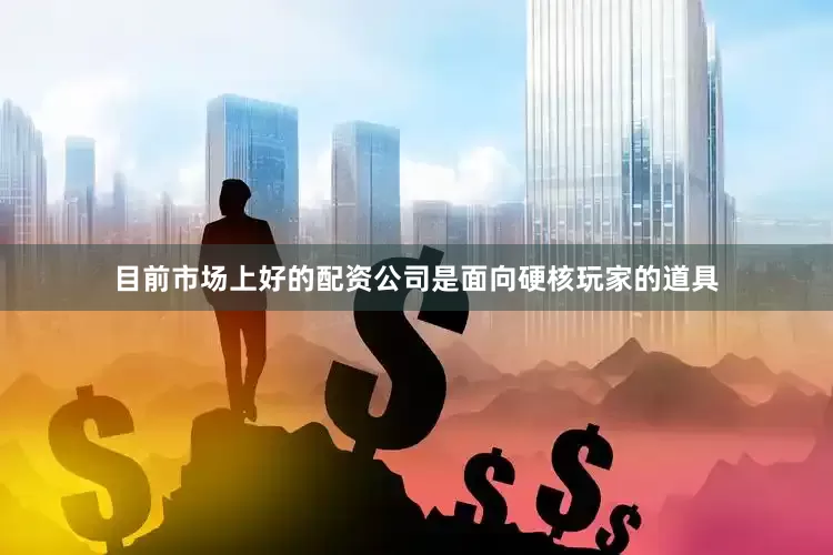 目前市场上好的配资公司是面向硬核玩家的道具