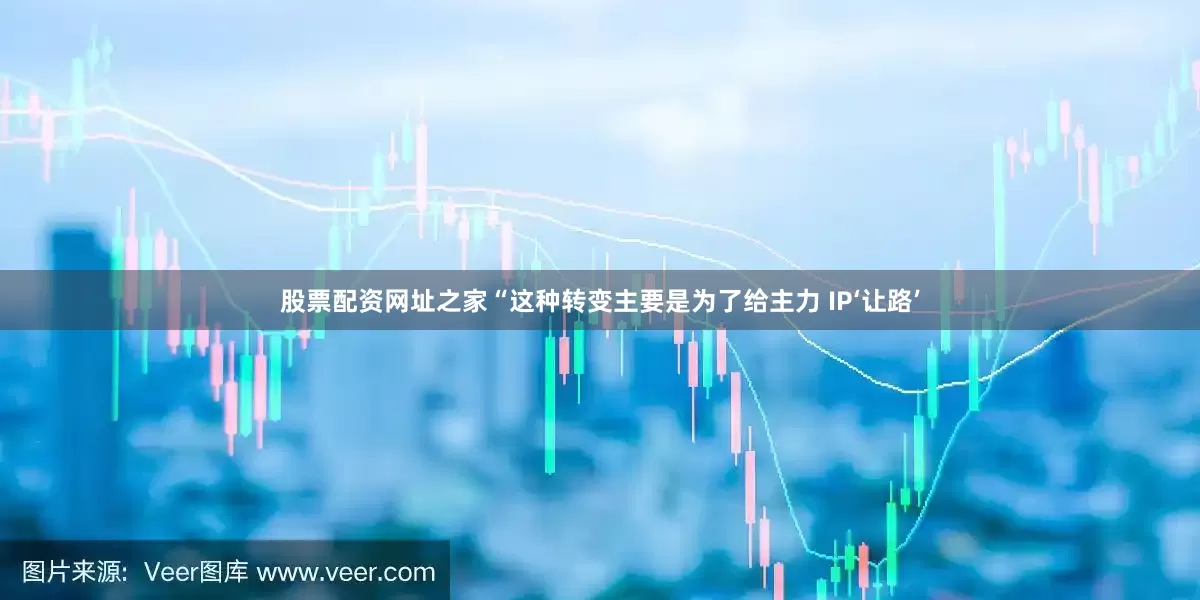 股票配资网址之家“这种转变主要是为了给主力 IP‘让路’