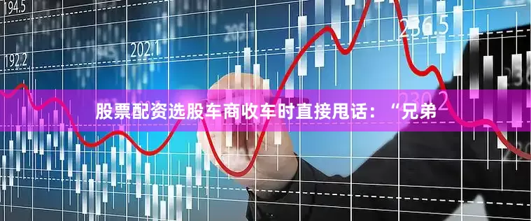 股票配资选股车商收车时直接甩话：“兄弟