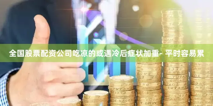 全国股票配资公司吃凉的或遇冷后症状加重- 平时容易累