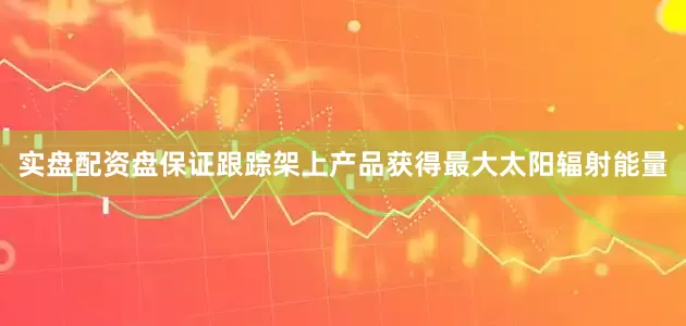 实盘配资盘保证跟踪架上产品获得最大太阳辐射能量