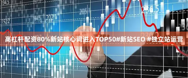 高杠杆配资80%新站核心词进入TOP50#新站SEO #独立站运营