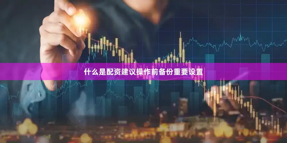 什么是配资建议操作前备份重要设置