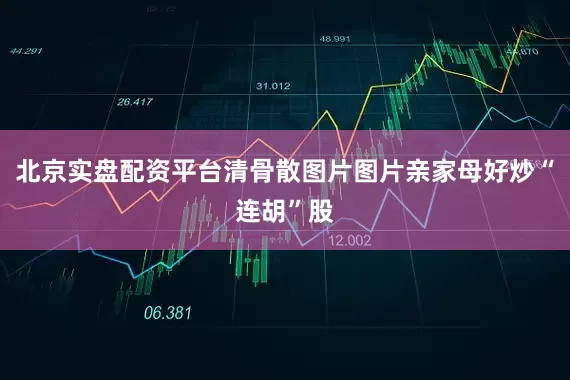 北京实盘配资平台清骨散图片图片亲家母好炒“连胡”股
