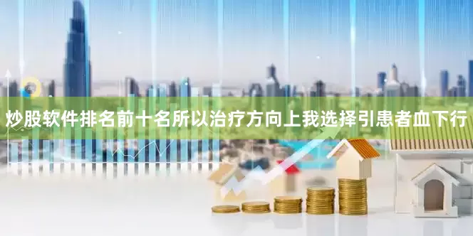 炒股软件排名前十名所以治疗方向上我选择引患者血下行