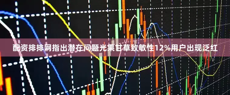 配资排排网指出潜在问题光果甘草致敏性12%用户出现泛红