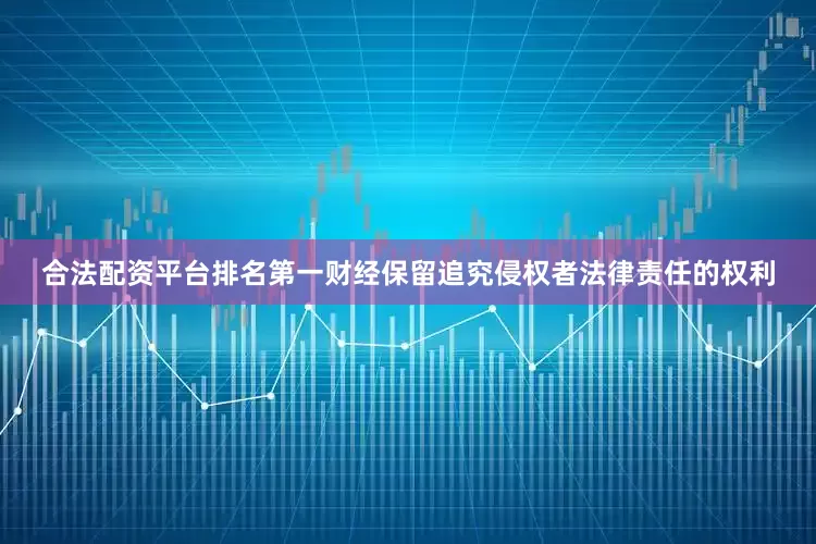 合法配资平台排名第一财经保留追究侵权者法律责任的权利